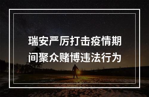 瑞安严厉打击疫情期间聚众赌博违法行为