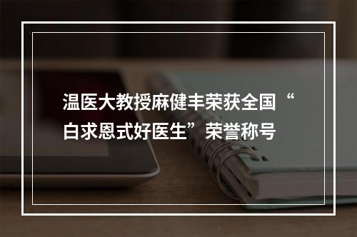 温医大教授麻健丰荣获全国“白求恩式好医生”荣誉称号