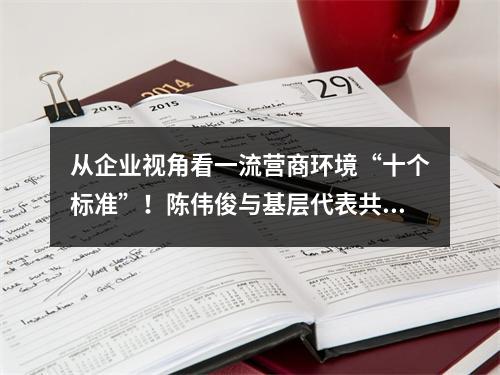 从企业视角看一流营商环境“十个标准”！陈伟俊与基层代表共话优环境