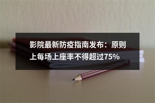影院最新防疫指南发布：原则上每场上座率不得超过75%