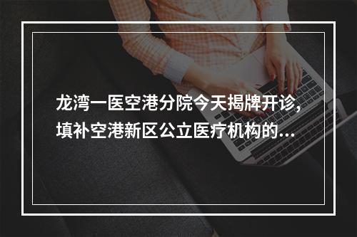 龙湾一医空港分院今天揭牌开诊,填补空港新区公立医疗机构的空白