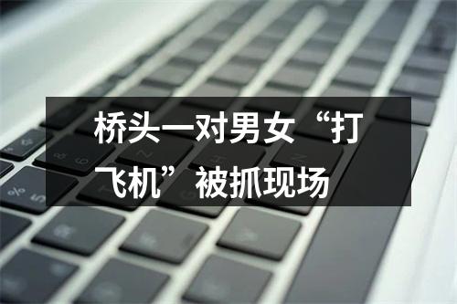 桥头一对男女“打飞机”被抓现场