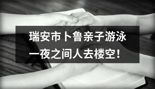 瑞安市卜鲁亲子游泳一夜之间人去楼空！