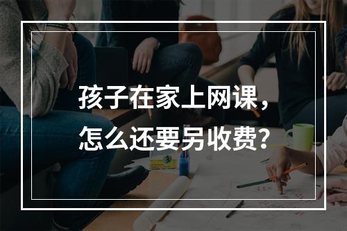 孩子在家上网课，怎么还要另收费？