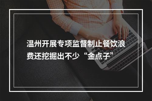 温州开展专项监督制止餐饮浪费还挖掘出不少“金点子”