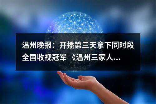 温州晚报：开播第三天拿下同时段全国收视冠军 《温州三家人》超越温州故事本身的内涵