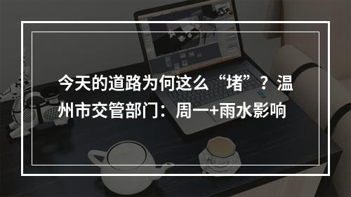 今天的道路为何这么“堵”？温州市交管部门：周一+雨水影响