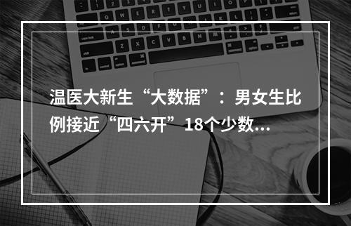 温医大新生“大数据”：男女生比例接近“四六开”18个少数民族会聚一校
