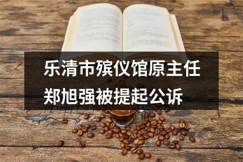 乐清市殡仪馆原主任郑旭强被提起公诉
