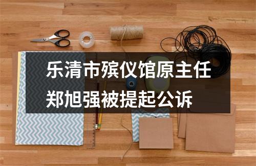 乐清市殡仪馆原主任郑旭强被提起公诉