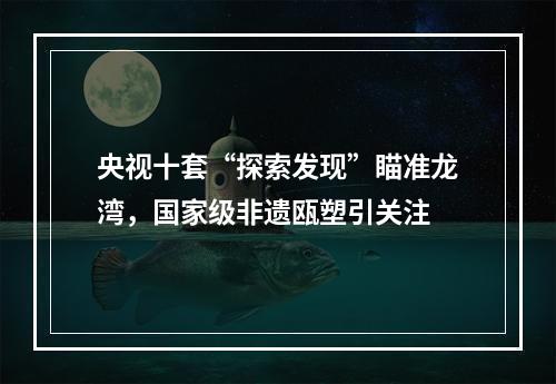 央视十套“探索发现”瞄准龙湾，国家级非遗瓯塑引关注