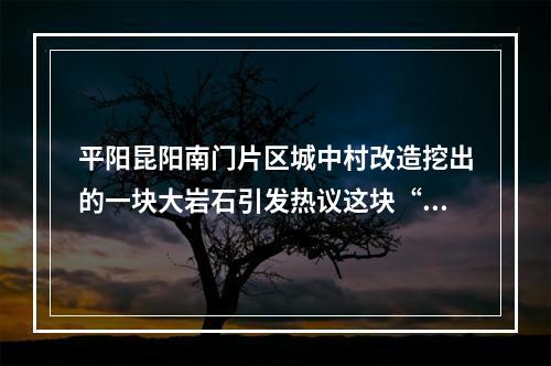 平阳昆阳南门片区城中村改造挖出的一块大岩石引发热议这块“地名石”究竟去 ...
