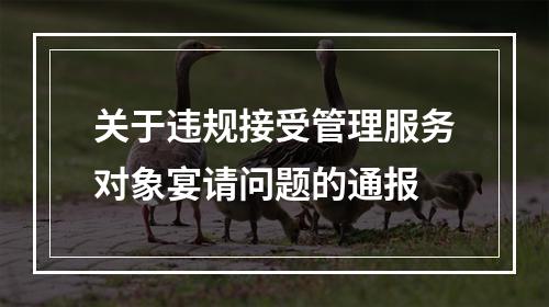 关于违规接受管理服务对象宴请问题的通报