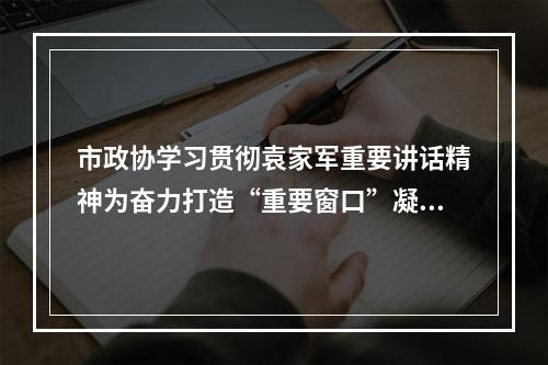 市政协学习贯彻袁家军重要讲话精神为奋力打造“重要窗口”凝聚政协力量