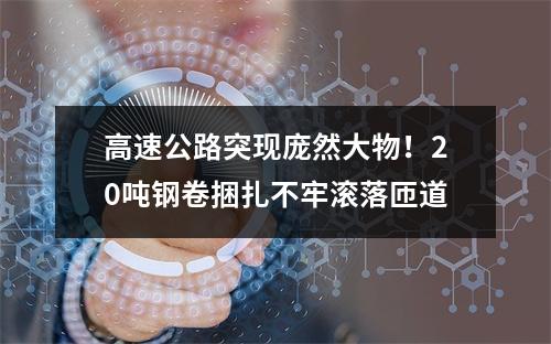 高速公路突现庞然大物！20吨钢卷捆扎不牢滚落匝道