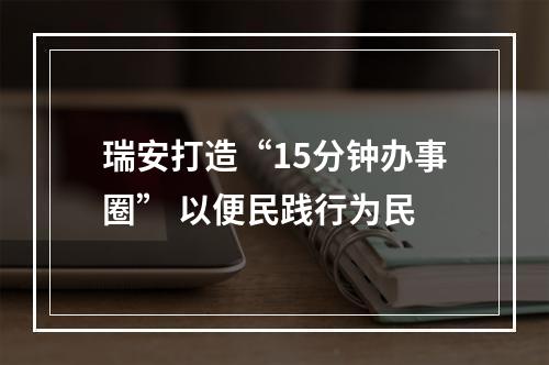 瑞安打造“15分钟办事圈” 以便民践行为民