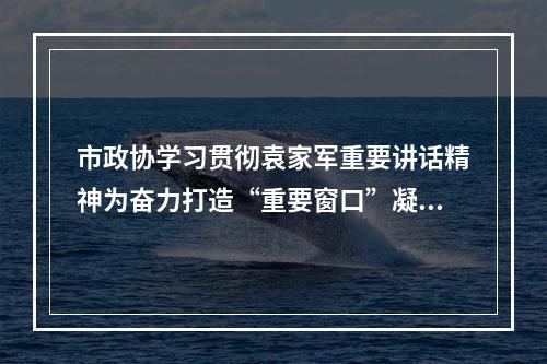 市政协学习贯彻袁家军重要讲话精神为奋力打造“重要窗口”凝聚政协力量