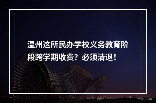 温州这所民办学校义务教育阶段跨学期收费？必须清退！