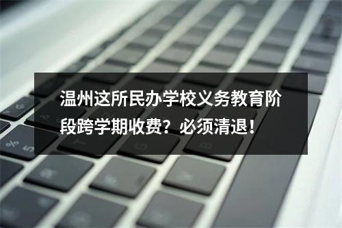 温州这所民办学校义务教育阶段跨学期收费？必须清退！