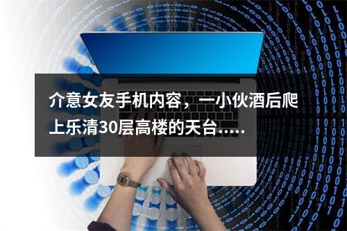 介意女友手机内容，一小伙酒后爬上乐清30层高楼的天台......