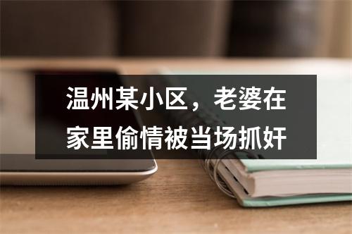 温州某小区，老婆在家里偷情被当场抓奸
