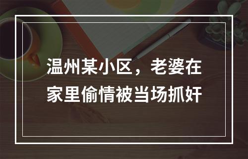 温州某小区，老婆在家里偷情被当场抓奸