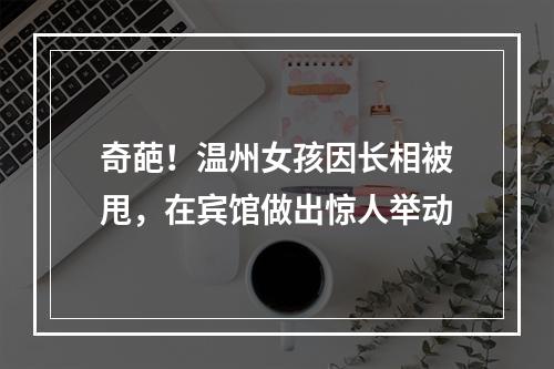 奇葩！温州女孩因长相被甩，在宾馆做出惊人举动