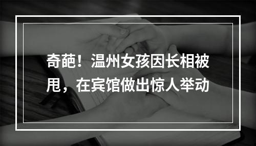 奇葩！温州女孩因长相被甩，在宾馆做出惊人举动