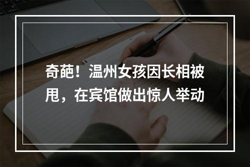 奇葩！温州女孩因长相被甩，在宾馆做出惊人举动