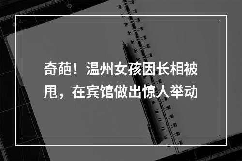 奇葩！温州女孩因长相被甩，在宾馆做出惊人举动