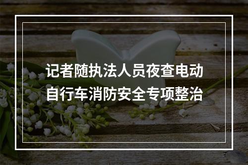 记者随执法人员夜查电动自行车消防安全专项整治