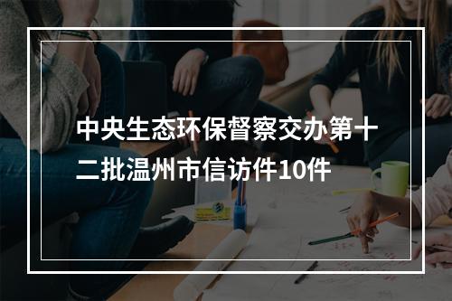 中央生态环保督察交办第十二批温州市信访件10件