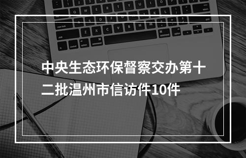 中央生态环保督察交办第十二批温州市信访件10件