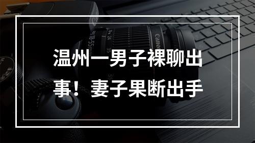 温州一男子裸聊出事！妻子果断出手