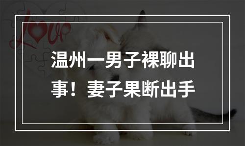 温州一男子裸聊出事！妻子果断出手