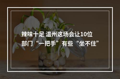 辣味十足 温州这场会让10位部门“一把手”有些“坐不住”