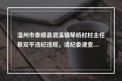 温州市泰顺县泗溪镇琴桥村村主任蔡双平违纪违规，请纪委速查！！！