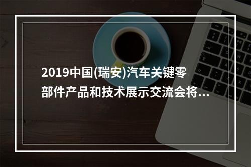 2019中国(瑞安)汽车关键零部件产品和技术展示交流会将盛大开启