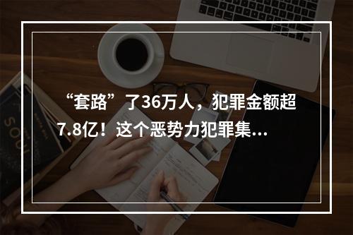 “套路”了36万人，犯罪金额超7.8亿！这个恶势力犯罪集团终于一锅端