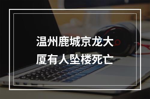 温州鹿城京龙大厦有人坠楼死亡