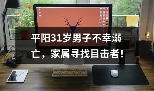 平阳31岁男子不幸溺亡，家属寻找目击者！