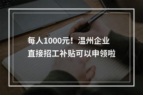 每人1000元！温州企业直接招工补贴可以申领啦
