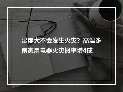 湿度大不会发生火灾？高温多雨家用电器火灾概率增4成