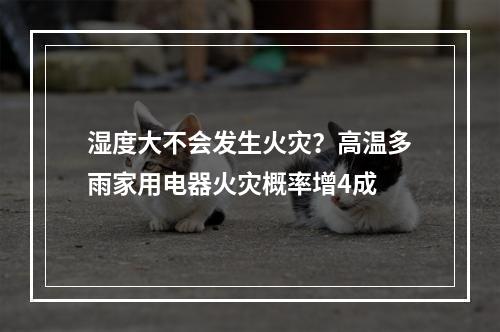 湿度大不会发生火灾？高温多雨家用电器火灾概率增4成