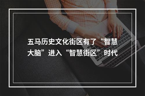 五马历史文化街区有了“智慧大脑”进入“智慧街区”时代