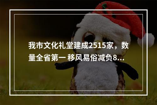 我市文化礼堂建成2515家，数量全省第一 移风易俗减负80亿元，取得双赢效果