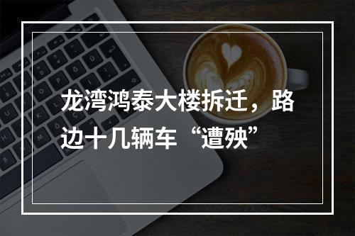 龙湾鸿泰大楼拆迁，路边十几辆车“遭殃”