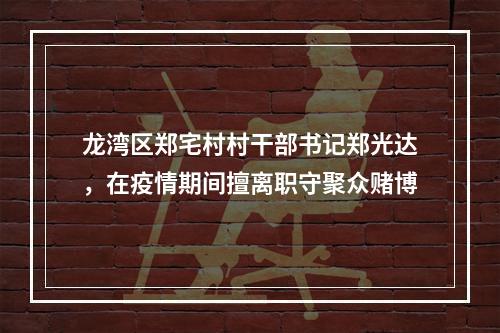 龙湾区郑宅村村干部书记郑光达，在疫情期间擅离职守聚众赌博