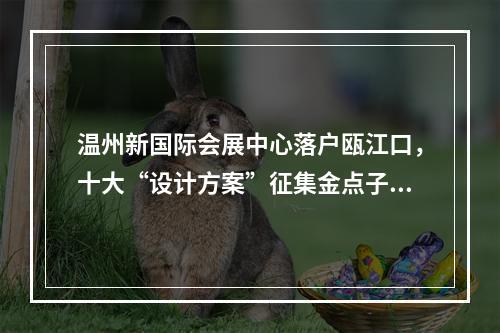 温州新国际会展中心落户瓯江口，十大“设计方案”征集金点子！