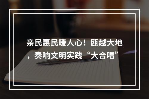 亲民惠民暖人心！瓯越大地，奏响文明实践“大合唱”